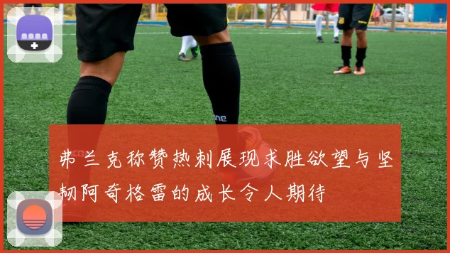 弗兰克称赞热刺展现求胜欲望与坚韧阿奇格雷的成长令人期待