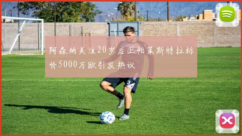 阿森纳关注20岁后卫帕莱斯特拉标价5000万欧引发热议