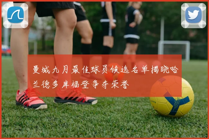 曼城九月最佳球员候选名单揭晓哈兰德多库福登争夺荣誉