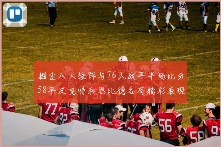 掘金八人缺阵与76人战平半场比分58平皮克特和恩比德各有精彩表现