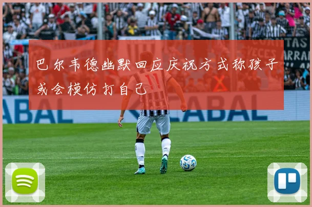 巴尔韦德幽默回应庆祝方式称孩子或会模仿打自己