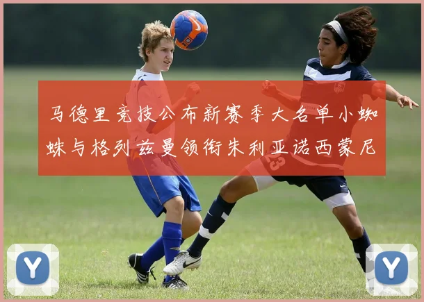 马德里竞技公布新赛季大名单小蜘蛛与格列兹曼领衔朱利亚诺西蒙尼在列