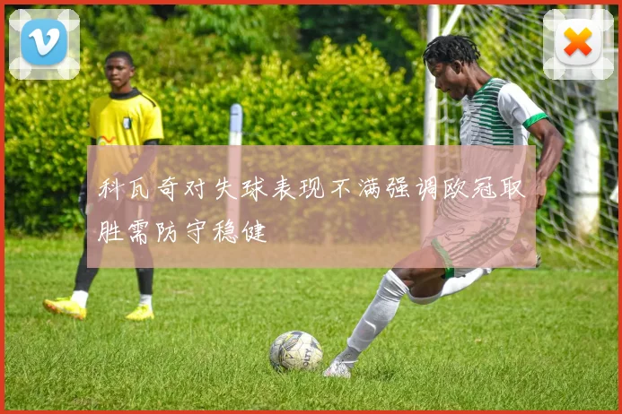 科瓦奇对失球表现不满强调欧冠取胜需防守稳健