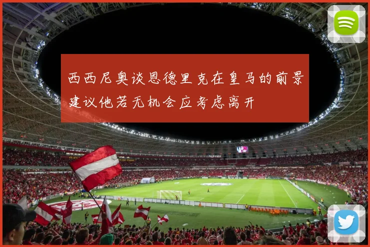 西西尼奥谈恩德里克在皇马的前景建议他若无机会应考虑离开