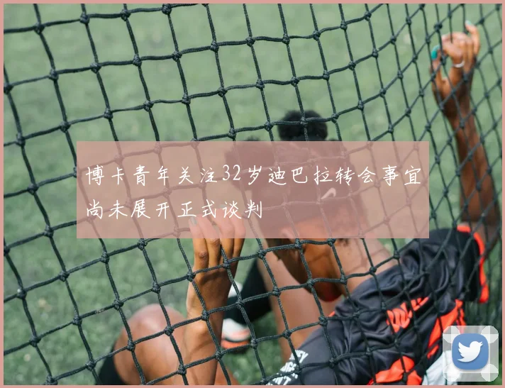 博卡青年关注32岁迪巴拉转会事宜尚未展开正式谈判