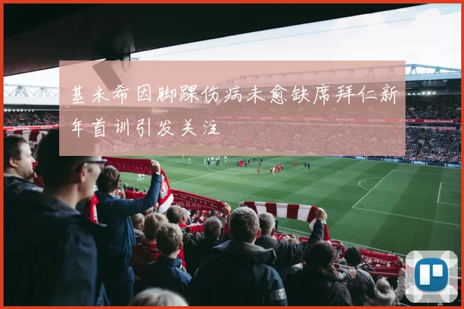 基米希因脚踝伤病未愈缺席拜仁新年首训引发关注